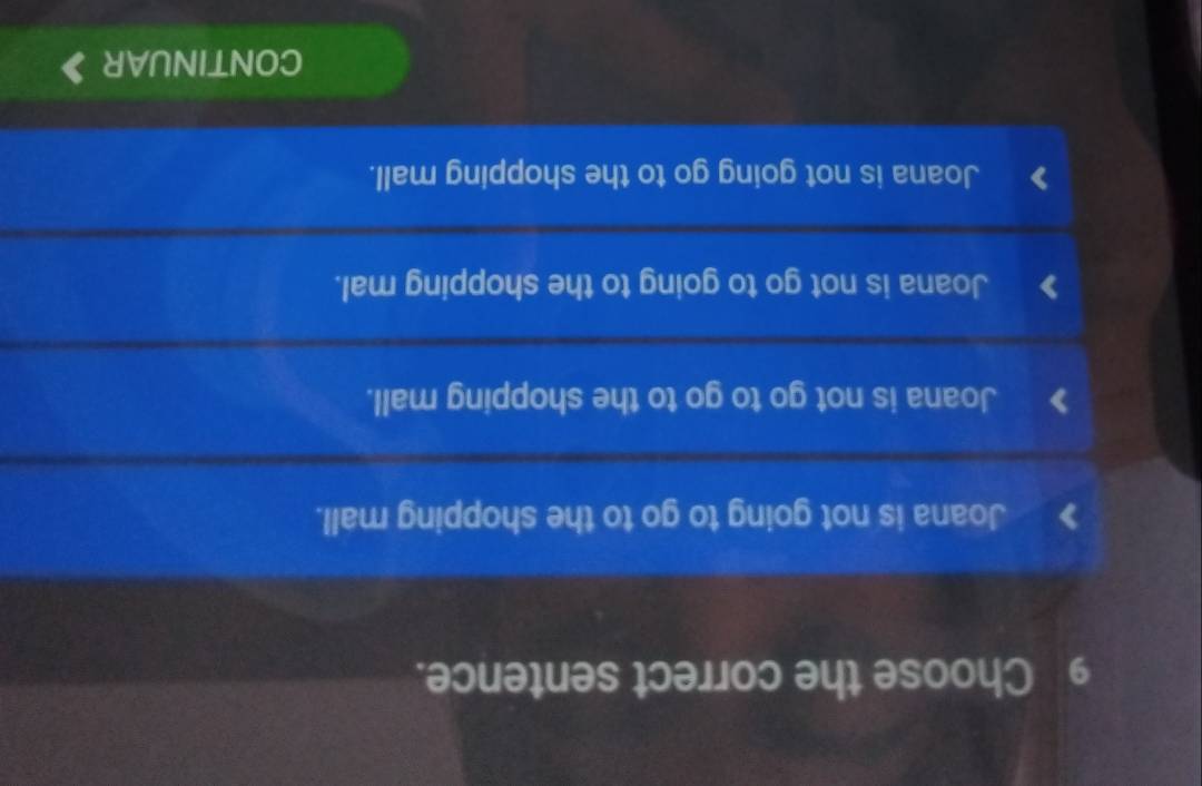 Choose the correct sentence.
Joana is not going to go to the shopping mall.
Joana is not go to go to the shopping mall.
Joana is not go to going to the shopping mal.
Joana is not going go to the shopping mall.
CONTINUAR a