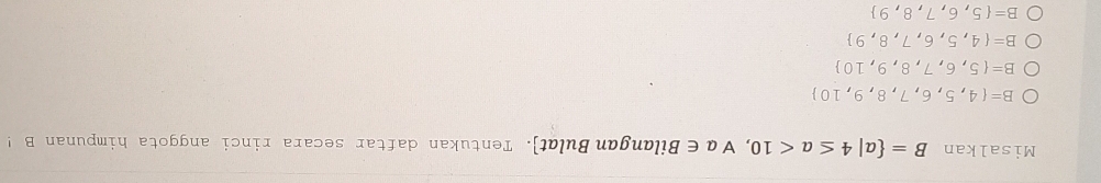 Misalkan B= a|4≤ a<10</tex> ， ∀ a∈ Bilangan Bulat. Tentukan daftar secara rinci anggota himpunan B!
B= 4,5,6,7,8,9,10
B= 5,6,7,8,9,10
B= 4,5,6,7,8,9
B= 5,6,7,8,9