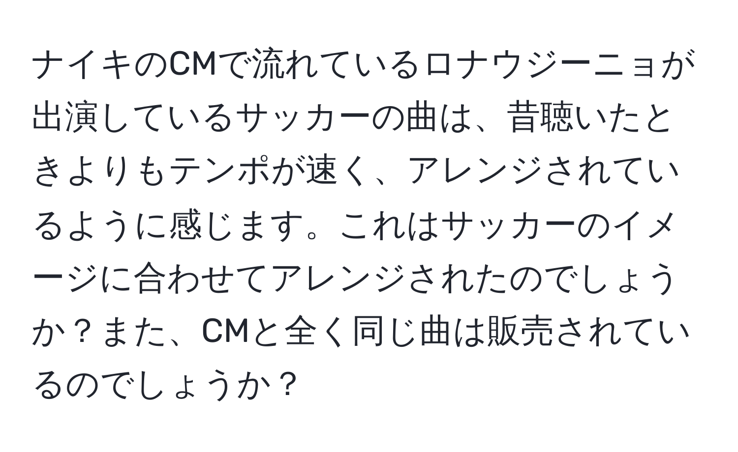 ナイキのCMで流れているロナウジーニョが出演しているサッカーの曲は、昔聴いたときよりもテンポが速く、アレンジされているように感じます。これはサッカーのイメージに合わせてアレンジされたのでしょうか？また、CMと全く同じ曲は販売されているのでしょうか？