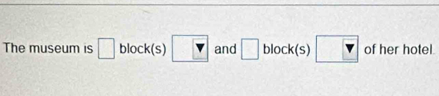 The museum is □ block(s) Y and □ block(s) v of her hotel