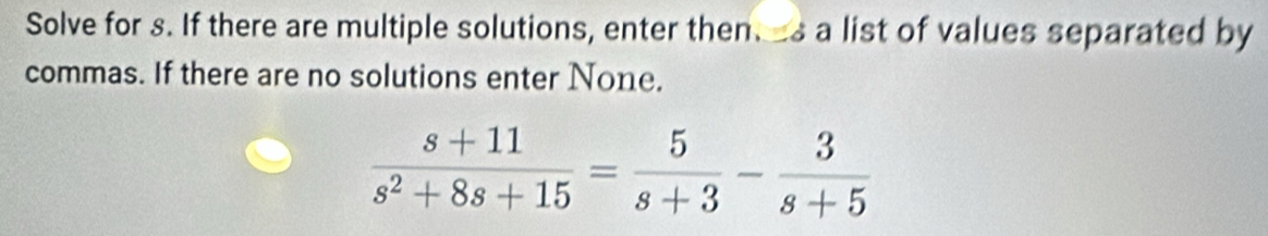 Solve for s. If there are multiple solutions, enter then. s a list of values separated by 
commas. If there are no solutions enter None.
 (s+11)/s^2+8s+15 = 5/s+3 - 3/s+5 