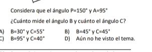 Considera que el ángulo P=150° Y A=95°
¿Cuánto mide el ángulo B y cuánto el ángulo C?
B=30° y C=55° B) B=45° γ C=45°
B=95° y C=40° D) Aún no he visto el tema.