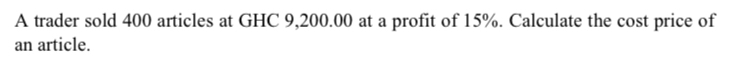 A trader sold 400 articles at GHC 9,200.00 at a profit of 15%. Calculate the cost price of 
an article.