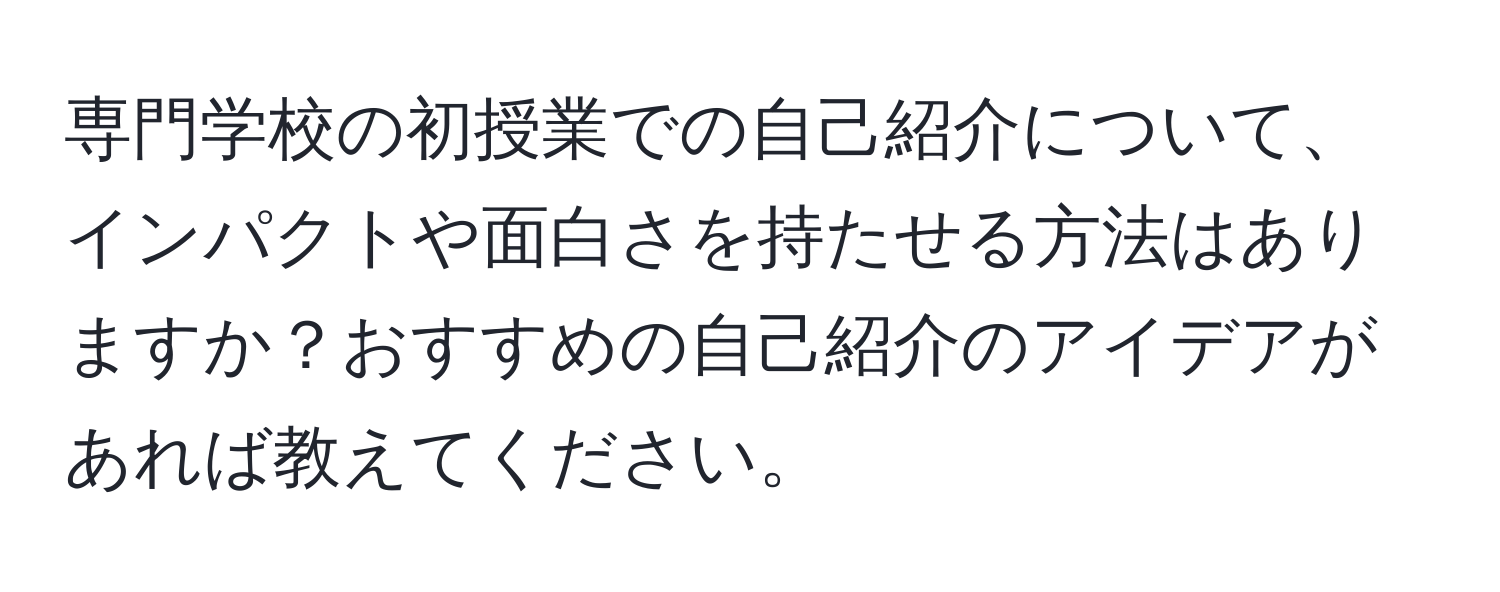 専門学校の初授業での自己紹介について、インパクトや面白さを持たせる方法はありますか？おすすめの自己紹介のアイデアがあれば教えてください。