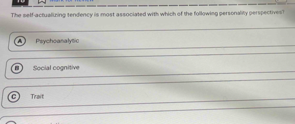 The self-actualizing tendency is most associated with which of the following personality perspectives?
A Psychoanalytic
B Social cognitive
Trait