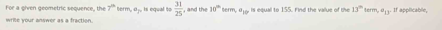 For a given geometric sequence, the 7^(th) term, a_7 , Is equal to  31/25  , and the 10^(th) term, a_10° is equal to 155. Find the value of the 13^(th) term, a_13. If applicable, 
write your answer as a fraction.