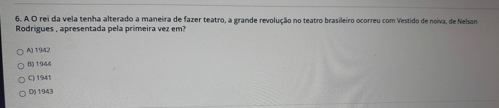 A O rei da vela tenha alterado a maneira de fazer teatro, a grande revolução no teatro brasileiro ocorreu com Vestido de noiva, de Nelson
Rodrigues , apresentada pela primeira vez em?
A) 1942
B) 1944
C) 1941
D) 1943