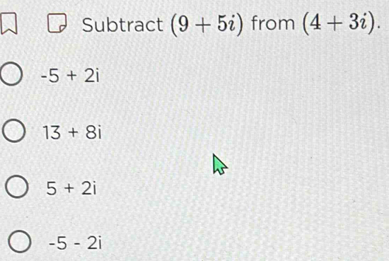 Subtract (9+5i) from (4+3i).
-5+2i
13+8i
5+2i
-5-2i