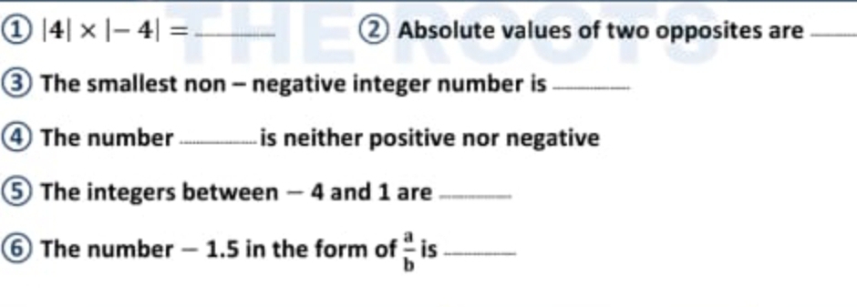 1 |4|* |-4|= _② Absolute values of two opposites are_ 
③ The smallest non - negative integer number is_ 
④ The number_ is neither positive nor negative 
⑤ The integers between - 4 and 1 are_ 
⑥ The number - 1.5 in the form of  a/b  is_