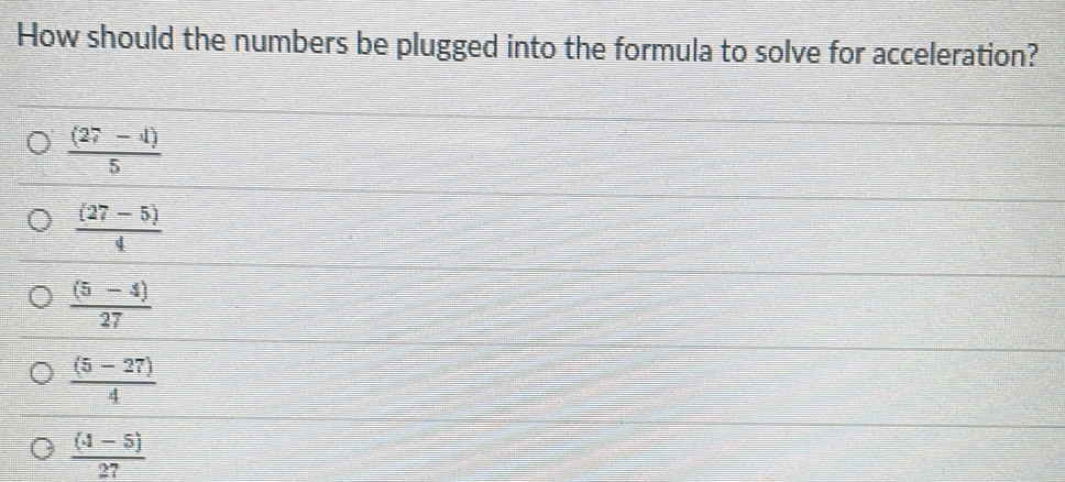 How should the numbers be plugged into the formula to solve for acceleration?
 ((27-4))/5 
 ((27-5))/4 
 ((5-4))/27 
 ((5-27))/4 
 ((4-5))/27 