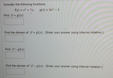 Consider the following functions.
f(x)=x^2+7x, g(x)=8x^2-1
Find (f+g)(x)
Find the domain of (f+g)(x). (Enter your answer using interval notation.) 
Find (f-g)(x). 
Find the domain of (f-g)(x). (Enter your answer using interval notation.)