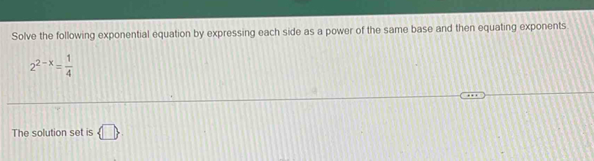 Solve the following exponential equation by expressing each side as a power of the same base and then equating exponents.
2^(2-x)= 1/4 
The solution set is  □ 