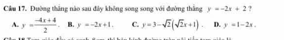 Đường thăng nào sau đây không song song với đường thăng y=-2x+2 ?
A. y= (-4x+4)/2 . B. y=-2x+1. C. y=3-sqrt(2)(sqrt(2)x+1). D. y=1-2x.