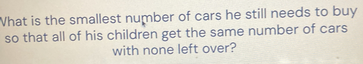 What is the smallest number of cars he still needs to buy 
so that all of his children get the same number of cars 
with none left over?