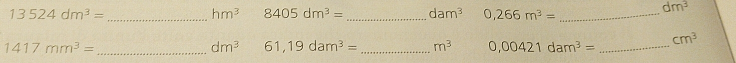 13524dm^3= _
hm^3 8405dm^3= _
dam^3 0,266m^3= _
dm^3
_ 1417mm^3=
dm^3 61,19dam^3= _
m^3 0,00421dam^3= _
cm^3