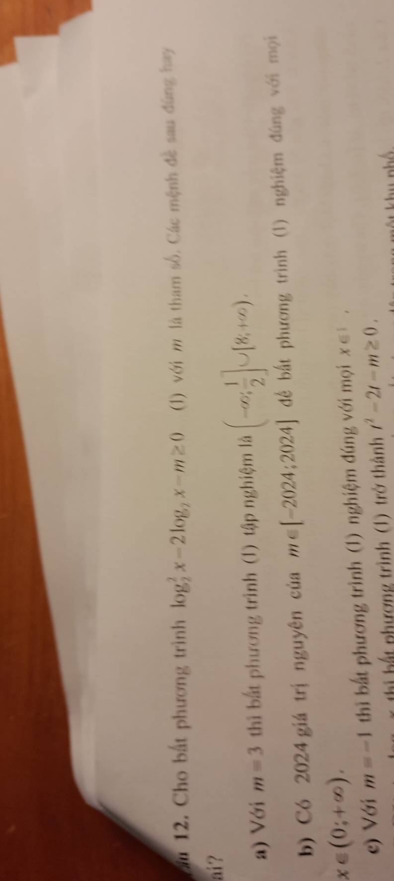 Cho bắt phương trình log _2^(2x-2log _2)x-m≥ 0 (1) với m là tham số, Các mệnh đề sau đùng hay 
ai? 
a) Với m=3 thì bắt phương trình ( (1) tập nghiệm là (-∈fty , 1/2 ]∪ [8,+∈fty ). 
b) Có 2024 giá trị nguyên của m∈ [-2024;2024] để bắt phương trình (1) nghiệm đúng với mọi
x∈ (0;+∈fty ). 
e) Với m=-1 thi bất phương trình (1) nghiệm đúng với mọi x∈  , 
thị hất phương trình (1) trở thành t^2-2t-m≥ 0.