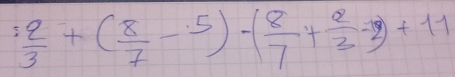  2/3 +( 8/7 -5)-( 8/7 + 2/3 -2)+11