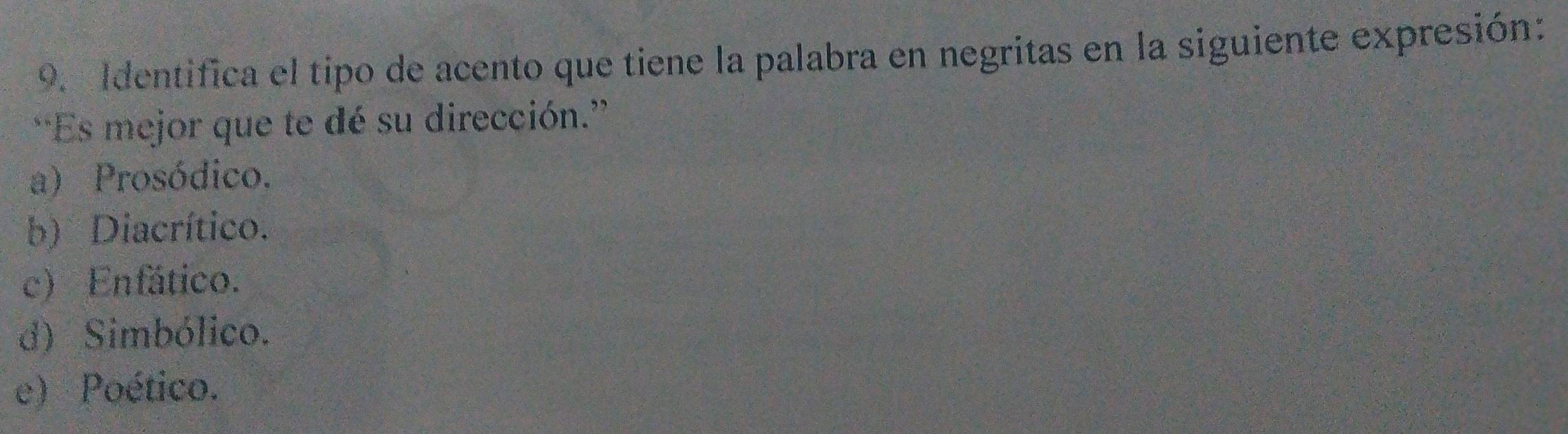 Identifica el tipo de acento que tiene la palabra en negritas en la siguiente expresión:
*Es mejor que te dé su dirección.”
a) Prosódico.
b) Diacrítico.
c) Enfático.
d) Simbólico.
e) Poético.