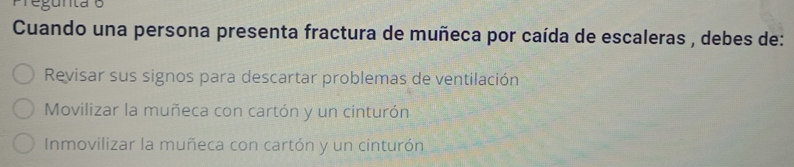 unta o
Cuando una persona presenta fractura de muñeca por caída de escaleras , debes de:
Revisar sus signos para descartar problemas de ventilación
Movilizar la muñeca con cartón y un cinturón
Inmovilizar la muñeca con cartón y un cinturón