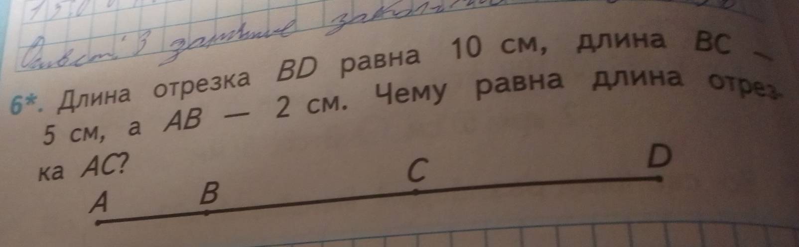 6^* Длина отрезка ΒD равна 10 см, длина ΒC
5 cm, a AB-2CM. Чему равна длина отрег 
Ka AC? C
D 
A 
B