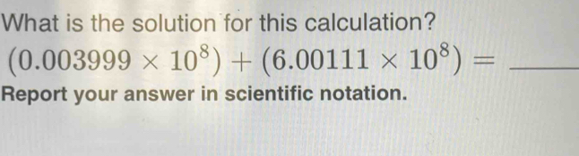 What is the solution for this calculation?
(0.003999* 10^8)+(6.00111* 10^8)= _ 
Report your answer in scientific notation.