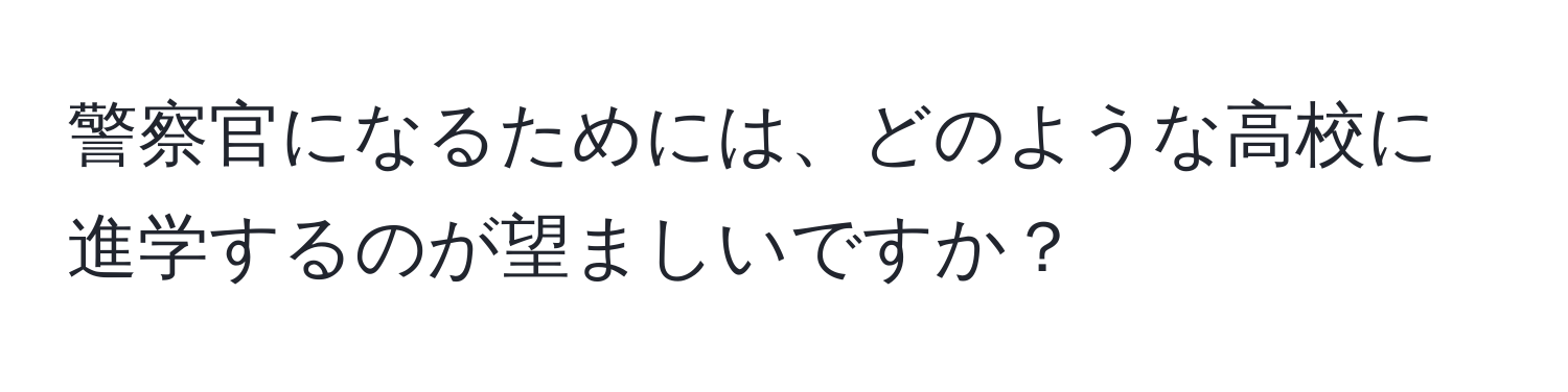 警察官になるためには、どのような高校に進学するのが望ましいですか？