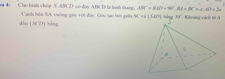 du 4: Cho hình chóp S. ABCD có đáy ABCD là hình thang, ABC=BAD=90°, BA=BC=a; AD=2a
Cạnh bên SA vuông góc với đáy. Góc tạo bởi giữa SC và (SAD) bằng 30°. Khoảng cách từ A 
đến (SCD) bằng