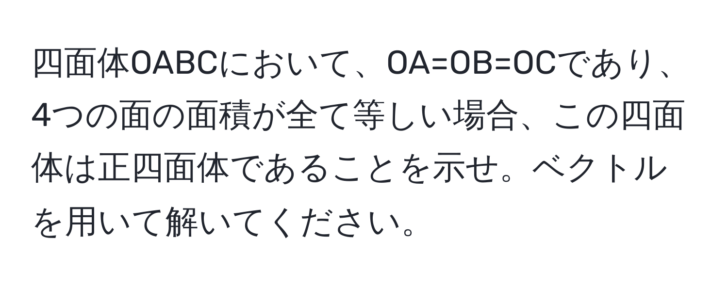 四面体OABCにおいて、OA=OB=OCであり、4つの面の面積が全て等しい場合、この四面体は正四面体であることを示せ。ベクトルを用いて解いてください。