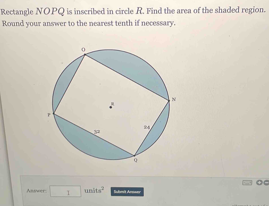 Rectangle NOPQ is inscribed in circle R. Find the area of the shaded region.
Round your answer to the nearest tenth if necessary.
Answer: □ units^2 Submit Answer