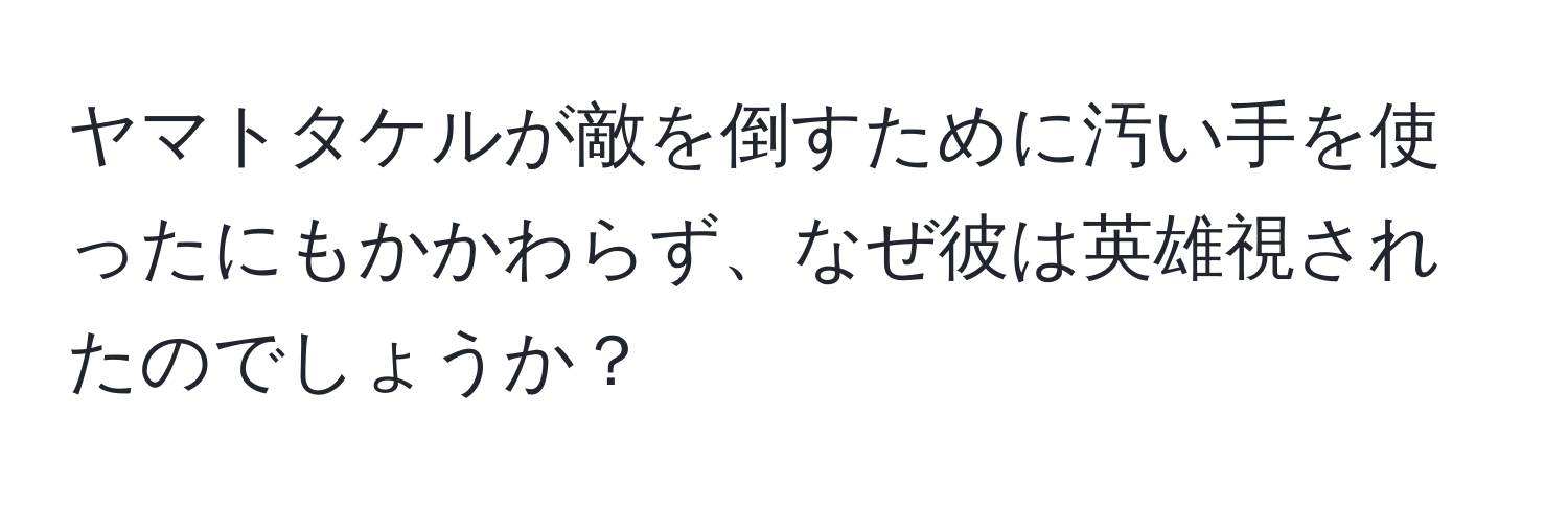 ヤマトタケルが敵を倒すために汚い手を使ったにもかかわらず、なぜ彼は英雄視されたのでしょうか？