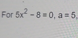 For 5x^2-8=0, a=5,