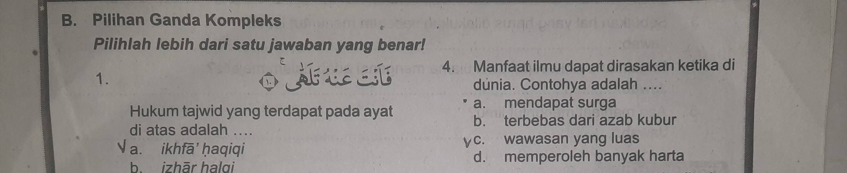 Pilihan Ganda Kompleks
Pilihlah lebih dari satu jawaban yang benar!
4. Manfaat ilmu dapat dirasakan ketika di
1.
dúnia. Contohya adalah ....
Hukum tajwid yang terdapat pada ayat
a. mendapat surga
b. terbebas dari azab kubur
di atas adalah ....
√ a. ikhfā' ḥaqiqi
γc. wawasan yang luas
d. memperoleh banyak harta
b. izhār halɑi