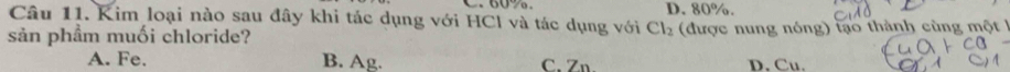 Kim loại nào sau đây khi tác dụng với HCl và tác dụng với Cl_2 D. 80%.
sản phầm muối chloride? (được nung nóng) tạo thành cùng một
A. Fe. B. Ag. C. Zn. D. Cu.