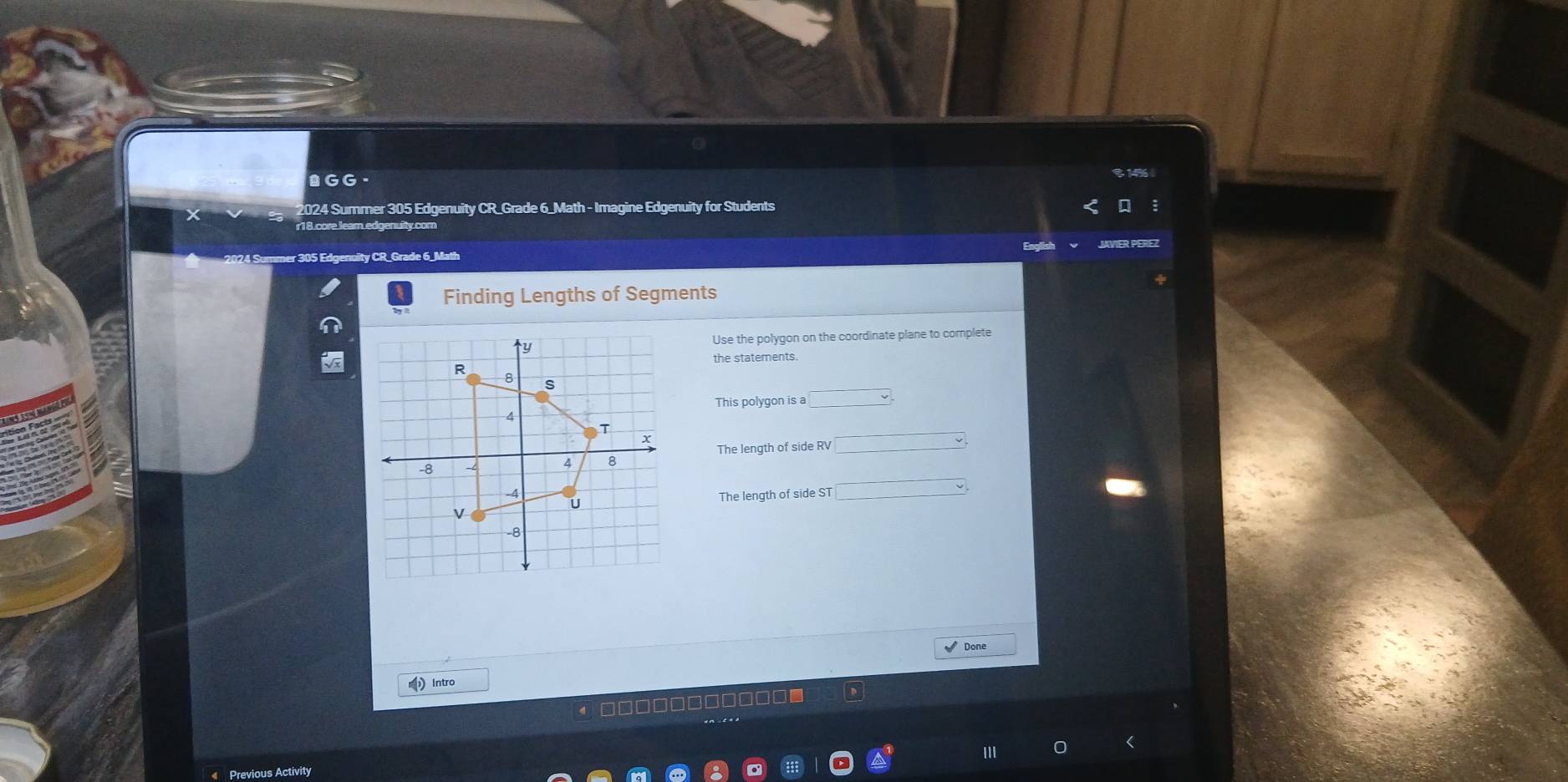 ≌GG. 
15 
2024 Summer 305 Edgenuity CR_Grade 6_Math - Imagine Edgenuity for Students 
15 Edgenuity CR_Grade 6_Math 
Finding Lengths of Segments 
Use the polygon on the coordinate plane to complete 
the statements. 
This polygon is a □
The length of side RV
The length of side ST □ 
Done 
Intro 
← □□□□□□□□□□□ ■ 
Previous Activity