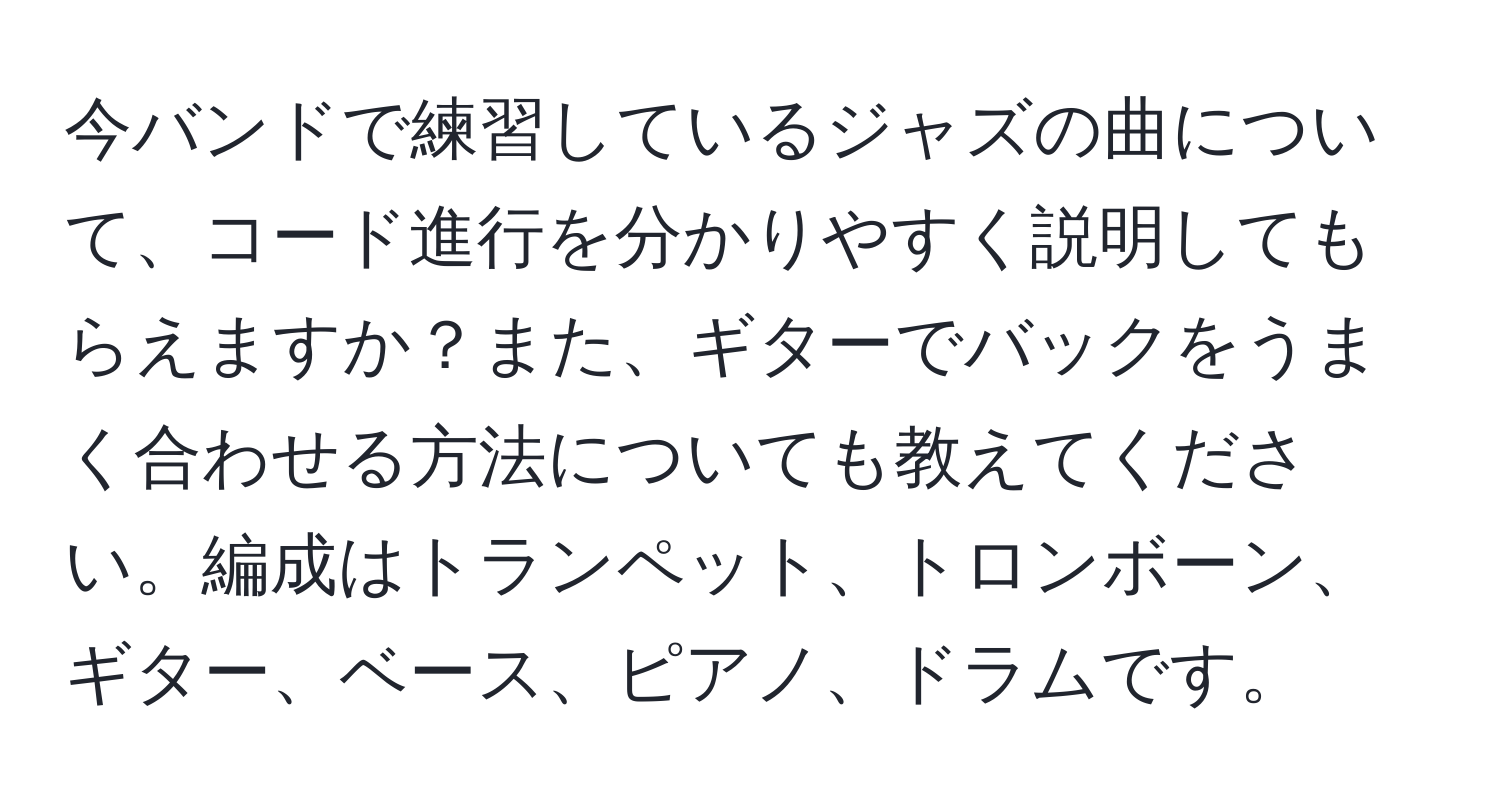 今バンドで練習しているジャズの曲について、コード進行を分かりやすく説明してもらえますか？また、ギターでバックをうまく合わせる方法についても教えてください。編成はトランペット、トロンボーン、ギター、ベース、ピアノ、ドラムです。