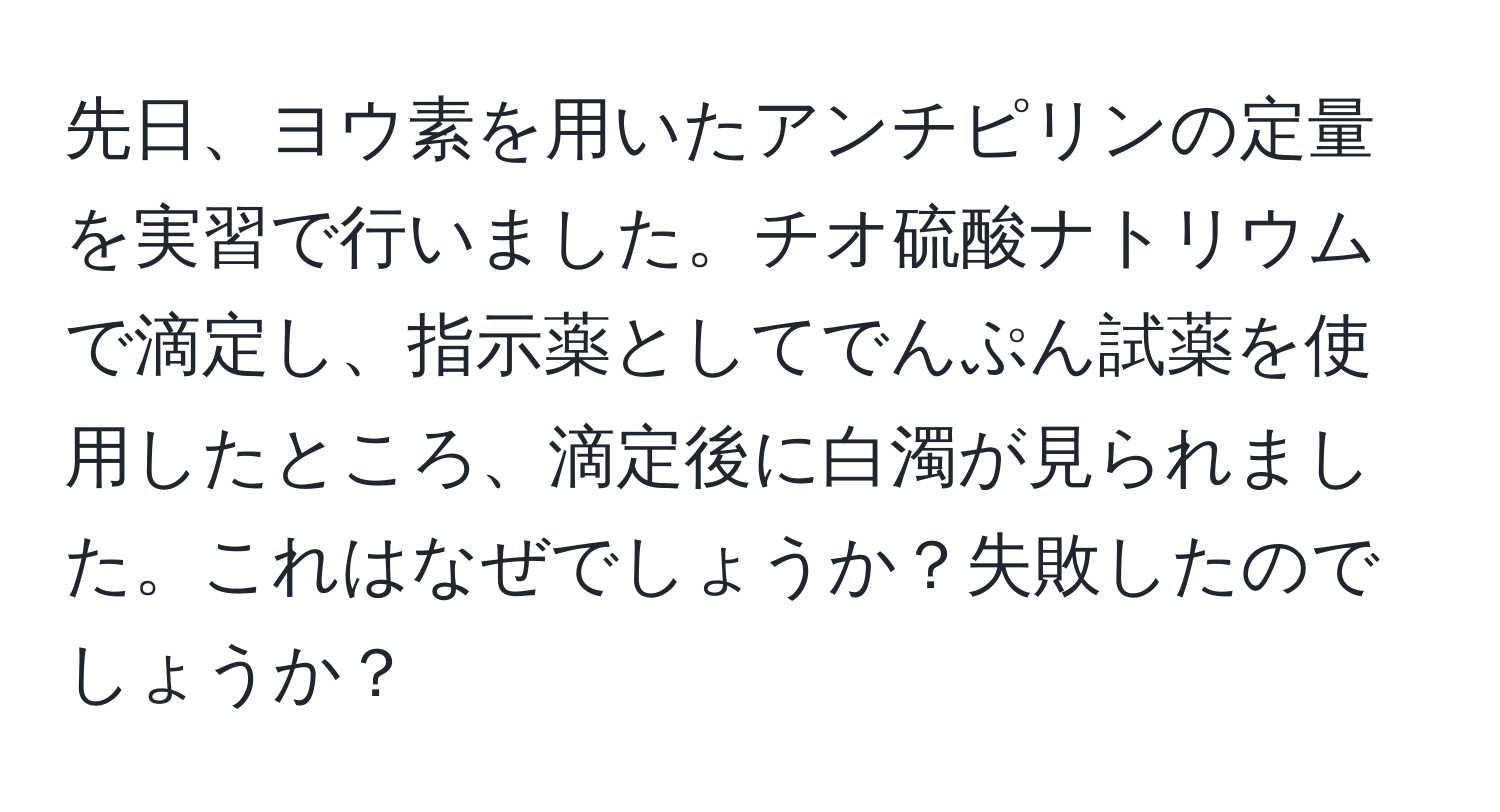 先日、ヨウ素を用いたアンチピリンの定量を実習で行いました。チオ硫酸ナトリウムで滴定し、指示薬としてでんぷん試薬を使用したところ、滴定後に白濁が見られました。これはなぜでしょうか？失敗したのでしょうか？