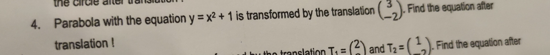 the circle after tr 
4. Parabola with the equation y=x^2+1 is transformed by the translation beginpmatrix 3 -2endpmatrix. Find the equation after 
translation ! . Find the equation after
T_1=(beginarrayr 2 endarray ) and T_2=(beginarrayr 1 endarray )