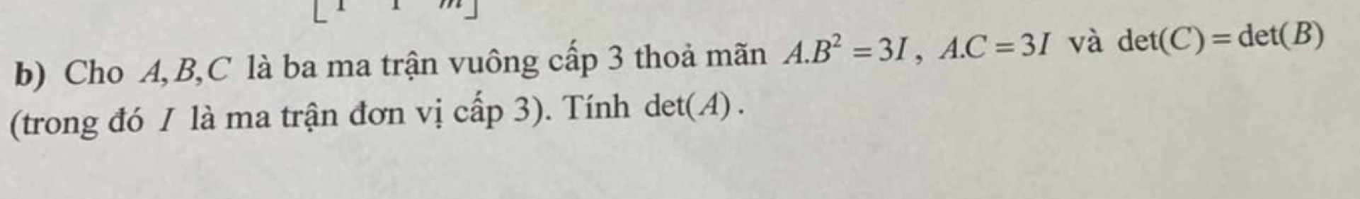 Cho A, B, C là ba ma trận vuông cấp 3 thoả mãn A. B^2=3I,A. C=3I và det(C)=det(B)
(trong đó I là ma trận đơn vị cấp 3). Tính det(A).