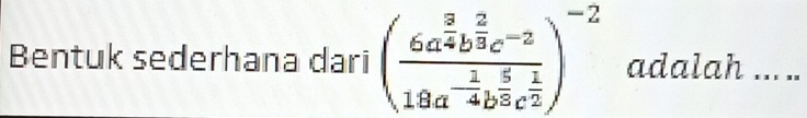 Bentuk sederhana dari (frac 6a^(frac 3)4b^(frac 2)3c^(-2)19a^(-frac 1)4b^(frac 5)3c^(frac 1)2)^-2 adalah ... ..