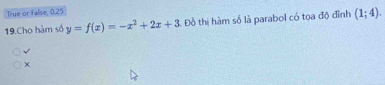 True or False, 0.25 
19.Cho hàm số y=f(x)=-x^2+2x+3 B. Đồ thị hàm số là parabol có tọa độ đỉnh (1;4).