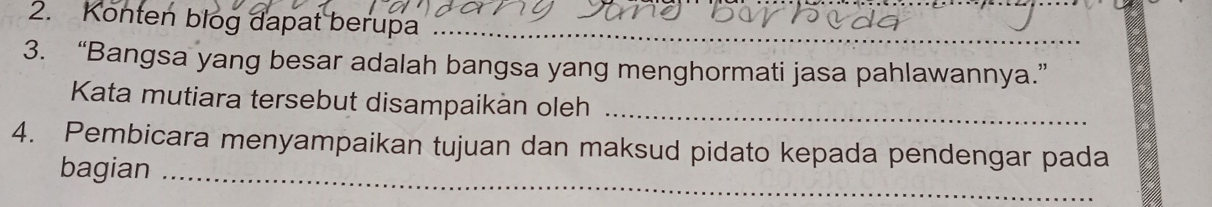 Konten blog dapat berupa_ 
3. “Bangsa yang besar adalah bangsa yang menghormati jasa pahlawannya.” 
Kata mutiara tersebut disampaikàn oleh_ 
4. Pembicara menyampaikan tujuan dan maksud pidato kepada pendengar pada 
bagian_