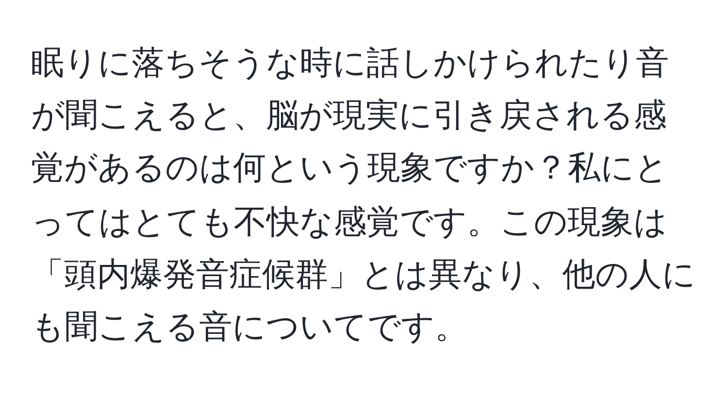 眠りに落ちそうな時に話しかけられたり音が聞こえると、脳が現実に引き戻される感覚があるのは何という現象ですか？私にとってはとても不快な感覚です。この現象は「頭内爆発音症候群」とは異なり、他の人にも聞こえる音についてです。