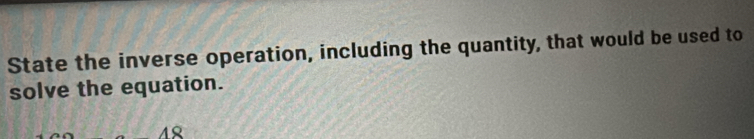 State the inverse operation, including the quantity, that would be used to 
solve the equation.