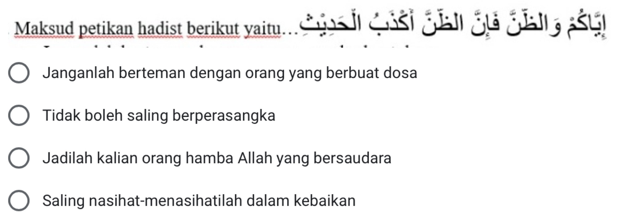 Maksud petikan hadist berikut yaitu.
Janganlah berteman dengan orang yang berbuat dosa
Tidak boleh saling berperasangka
Jadilah kalian orang hamba Allah yang bersaudara
Saling nasihat-menasihatilah dalam kebaikan