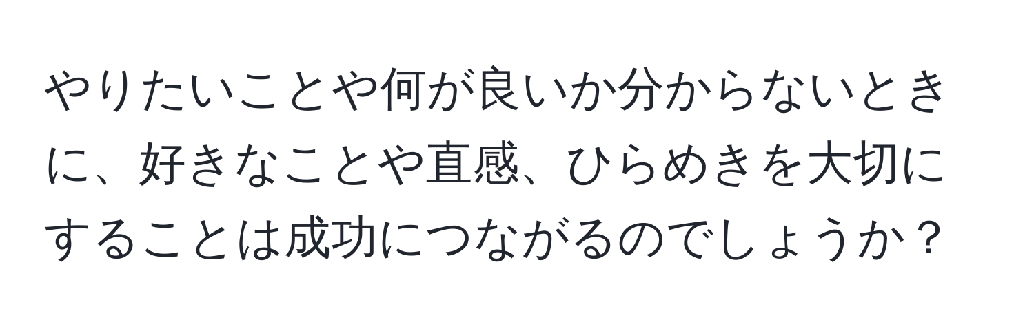 やりたいことや何が良いか分からないときに、好きなことや直感、ひらめきを大切にすることは成功につながるのでしょうか？