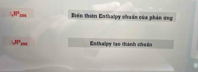 △ _rH^0_298 Biến thiên Enthalpy chuẩn của phản ứng
△ _fH^0_298 Enthalpy tạo thành chuẩn