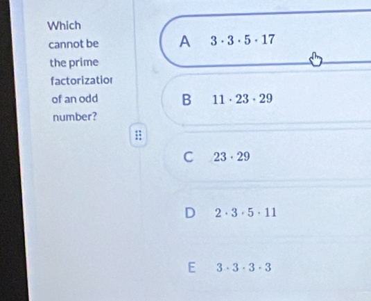 Which
cannot be A 3· 3· 5· 17
the prime
factorizatior
of an odd B 11· 23· 29
number?
C 23· 29
D 2· 3· 5· 11
E 3· 3· 3· 3