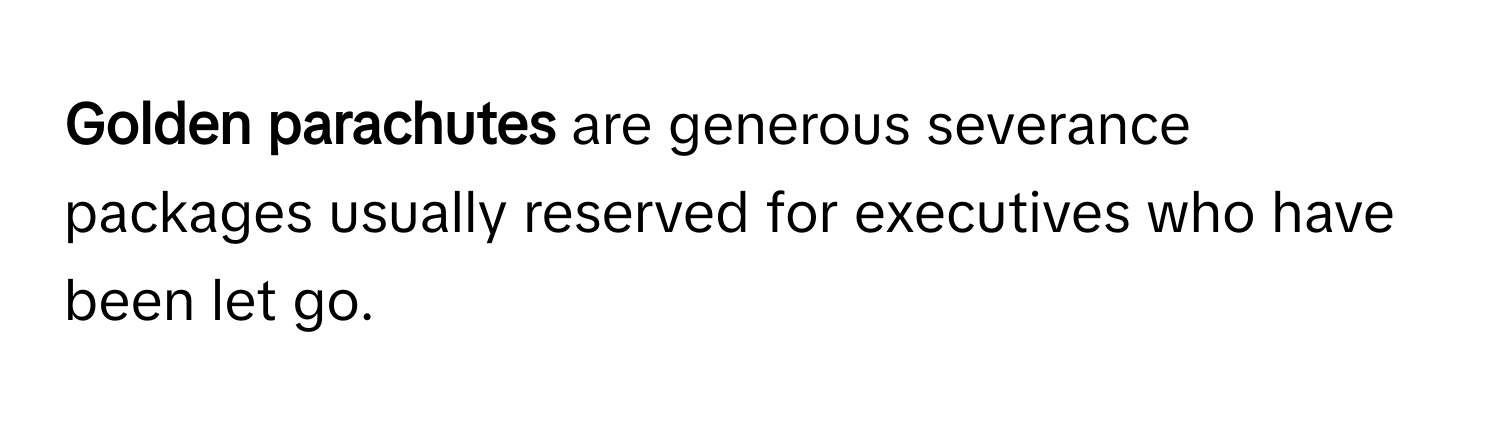 Golden parachutes** are generous severance packages usually reserved for executives who have been let go.