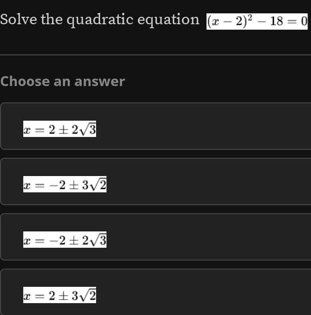 Solve the quadratic equation (x-2)^2-18=0
Choose an answer
x=2± 2sqrt(3)
x=-2± 3sqrt(2)
x=-2± 2sqrt(3)
x=2± 3sqrt(2)