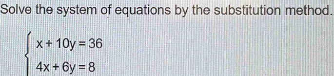 Solve the system of equations by the substitution method.
beginarrayl x+10y=36 4x+6y=8endarray.